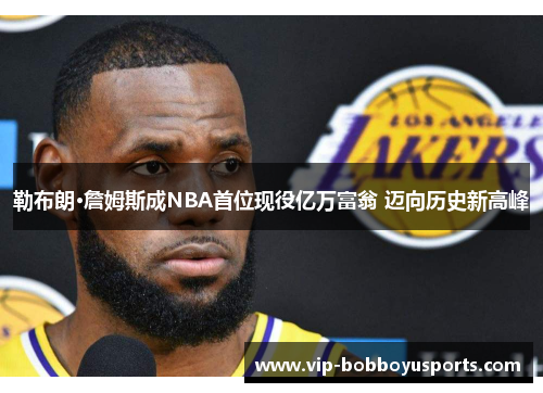 勒布朗·詹姆斯成NBA首位现役亿万富翁 迈向历史新高峰
