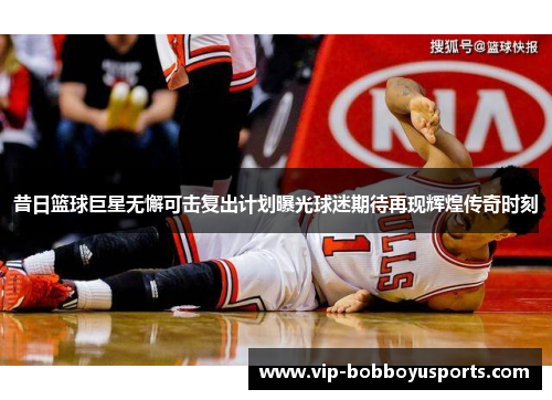 昔日篮球巨星无懈可击复出计划曝光球迷期待再现辉煌传奇时刻