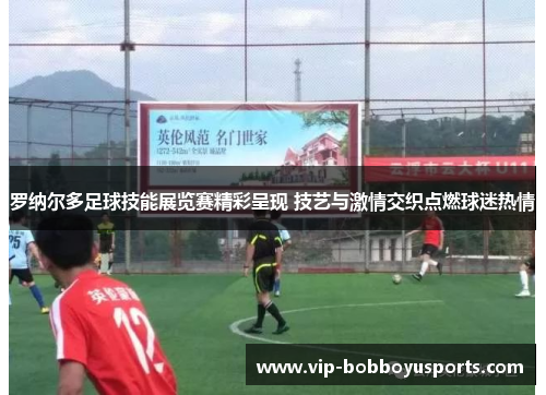 罗纳尔多足球技能展览赛精彩呈现 技艺与激情交织点燃球迷热情
