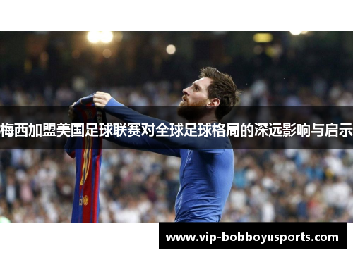 梅西加盟美国足球联赛对全球足球格局的深远影响与启示