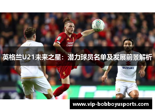 英格兰U21未来之星：潜力球员名单及发展前景解析