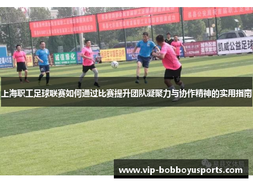上海职工足球联赛如何通过比赛提升团队凝聚力与协作精神的实用指南