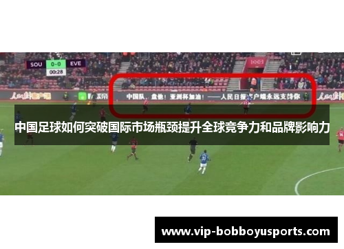 中国足球如何突破国际市场瓶颈提升全球竞争力和品牌影响力
