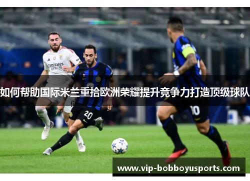 如何帮助国际米兰重拾欧洲荣耀提升竞争力打造顶级球队