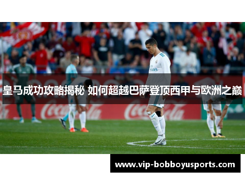 皇马成功攻略揭秘 如何超越巴萨登顶西甲与欧洲之巅
