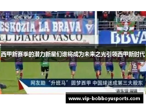 西甲新赛季的潜力新星们谁将成为未来之光引领西甲新时代