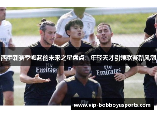 西甲新赛季崛起的未来之星盘点：年轻天才引领联赛新风潮