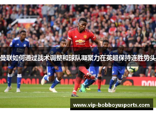 曼联如何通过战术调整和球队凝聚力在英超保持连胜势头