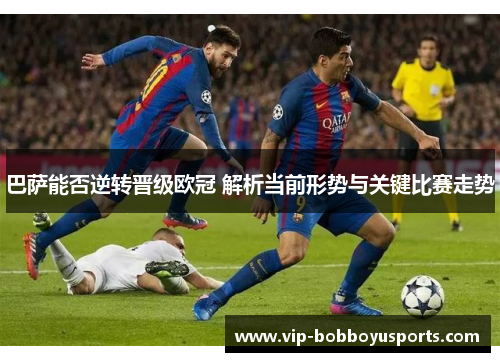 巴萨能否逆转晋级欧冠 解析当前形势与关键比赛走势