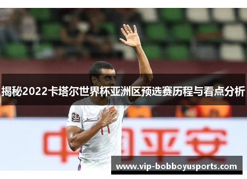 揭秘2022卡塔尔世界杯亚洲区预选赛历程与看点分析