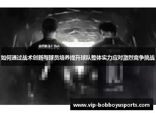 如何通过战术创新与球员培养提升球队整体实力应对激烈竞争挑战