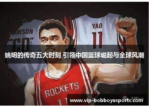 姚明的传奇五大时刻 引领中国篮球崛起与全球风潮