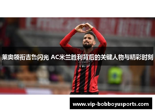 莱奥领衔吉鲁闪光 AC米兰胜利背后的关键人物与精彩时刻