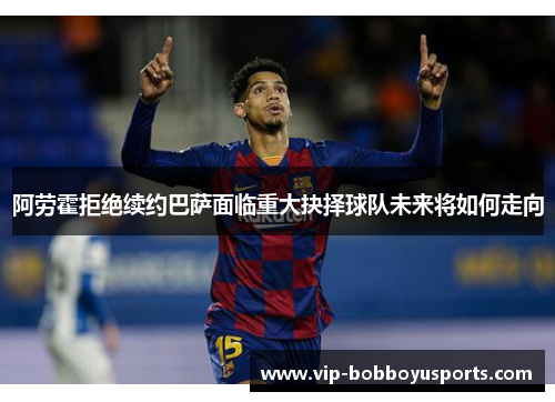 阿劳霍拒绝续约巴萨面临重大抉择球队未来将如何走向