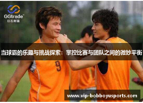 当球霸的乐趣与挑战探索：掌控比赛与团队之间的微妙平衡