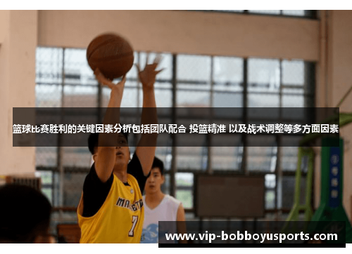 篮球比赛胜利的关键因素分析包括团队配合 投篮精准 以及战术调整等多方面因素