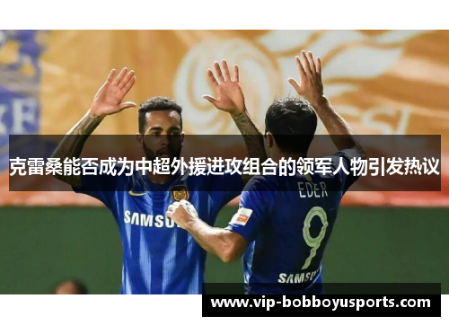 克雷桑能否成为中超外援进攻组合的领军人物引发热议