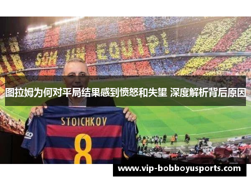 图拉姆为何对平局结果感到愤怒和失望 深度解析背后原因