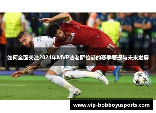 如何全面关注2024年MVP法老萨拉赫的赛季表现与未来发展