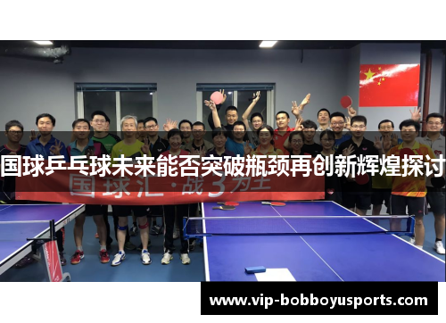 国球乒乓球未来能否突破瓶颈再创新辉煌探讨