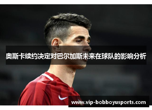 奥斯卡续约决定对巴尔加斯未来在球队的影响分析