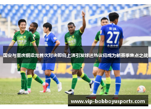国安与重庆铜梁龙首次对决即将上演引发球迷热议将成为新赛季焦点之战