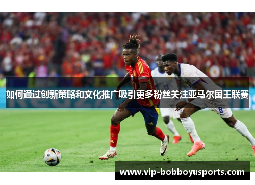 如何通过创新策略和文化推广吸引更多粉丝关注亚马尔国王联赛