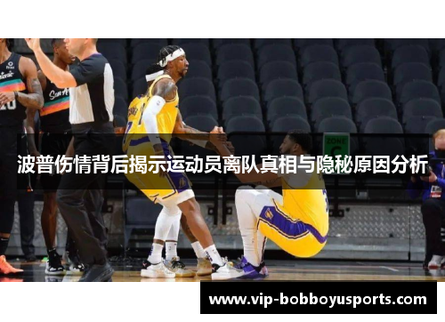 波普伤情背后揭示运动员离队真相与隐秘原因分析