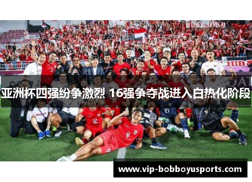 亚洲杯四强纷争激烈 16强争夺战进入白热化阶段