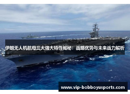 伊朗无人机航母三大强大特性揭秘：战略优势与未来战力解析