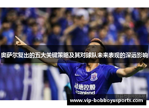 奥萨尔复出的五大关键策略及其对球队未来表现的深远影响