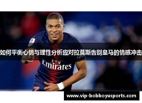 如何平衡心情与理性分析应对拉莫斯告别皇马的情感冲击