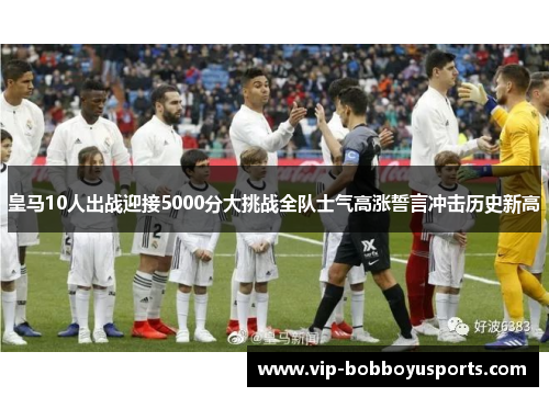 皇马10人出战迎接5000分大挑战全队士气高涨誓言冲击历史新高