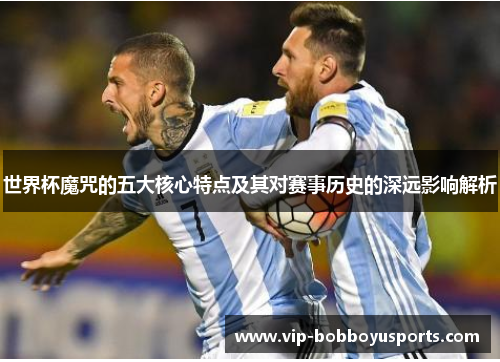 世界杯魔咒的五大核心特点及其对赛事历史的深远影响解析