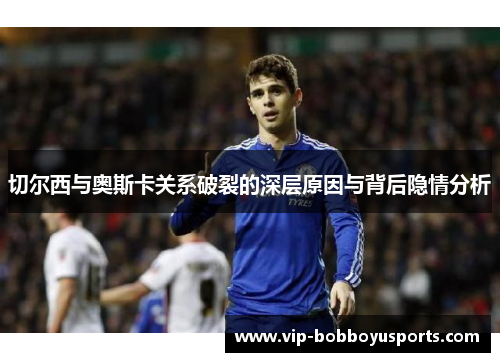 切尔西与奥斯卡关系破裂的深层原因与背后隐情分析