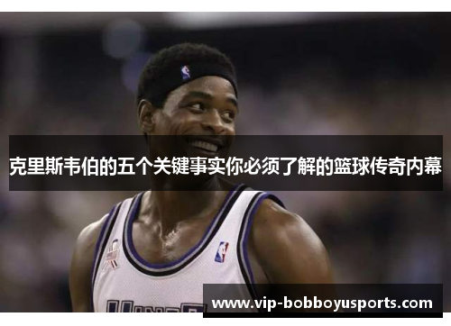克里斯韦伯的五个关键事实你必须了解的篮球传奇内幕