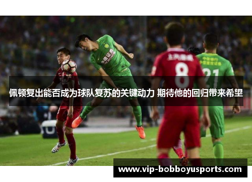 佩顿复出能否成为球队复苏的关键动力 期待他的回归带来希望
