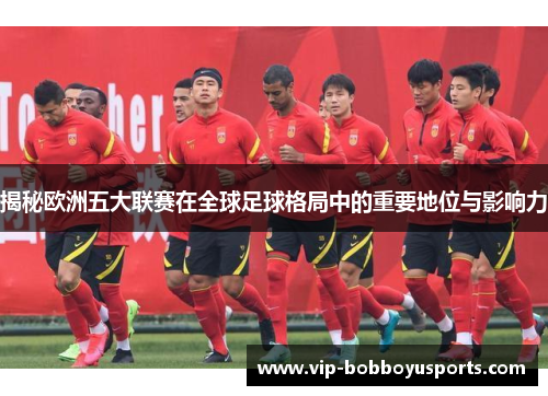 揭秘欧洲五大联赛在全球足球格局中的重要地位与影响力