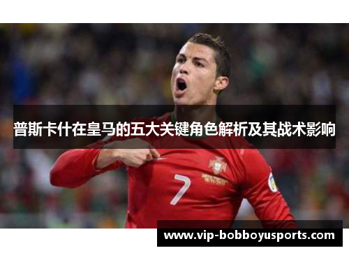 普斯卡什在皇马的五大关键角色解析及其战术影响
