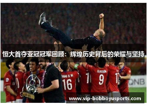 恒大首夺亚冠冠军回顾：辉煌历史背后的荣耀与坚持