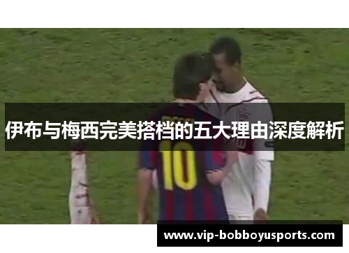 伊布与梅西完美搭档的五大理由深度解析