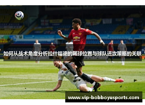 如何从战术角度分析拉什福德的踢球位置与球队进攻策略的关联