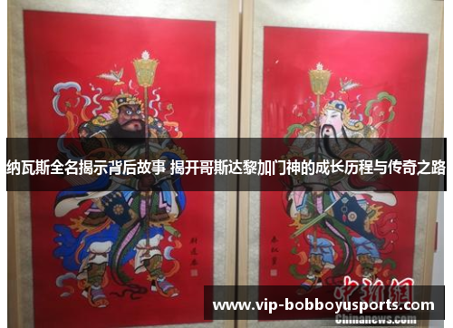 纳瓦斯全名揭示背后故事 揭开哥斯达黎加门神的成长历程与传奇之路