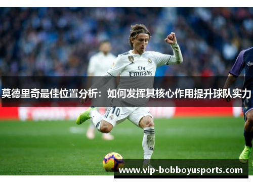 莫德里奇最佳位置分析：如何发挥其核心作用提升球队实力