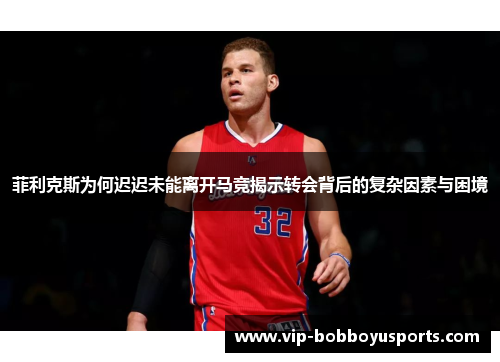 菲利克斯为何迟迟未能离开马竞揭示转会背后的复杂因素与困境