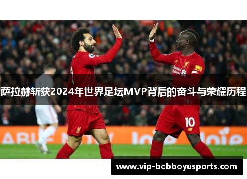 萨拉赫斩获2024年世界足坛MVP背后的奋斗与荣耀历程