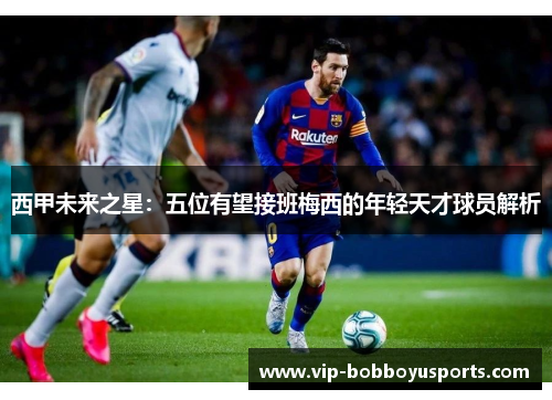 西甲未来之星：五位有望接班梅西的年轻天才球员解析