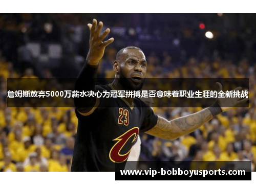 詹姆斯放弃5000万薪水决心为冠军拼搏是否意味着职业生涯的全新挑战 詹姆斯放弃5000万薪水决心为冠军拼搏是否意味着职业生涯的全新挑战