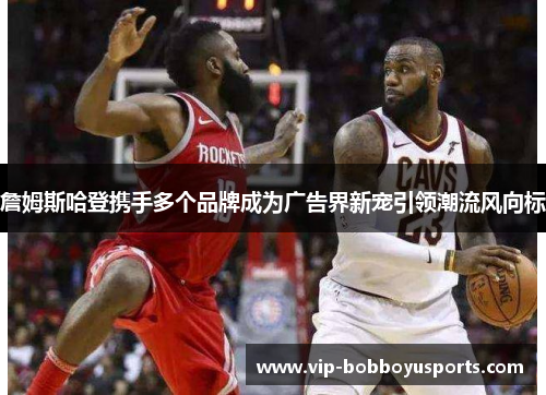 詹姆斯哈登携手多个品牌成为广告界新宠引领潮流风向标 詹姆斯哈登携手多个品牌成为广告界新宠引领潮流风向标