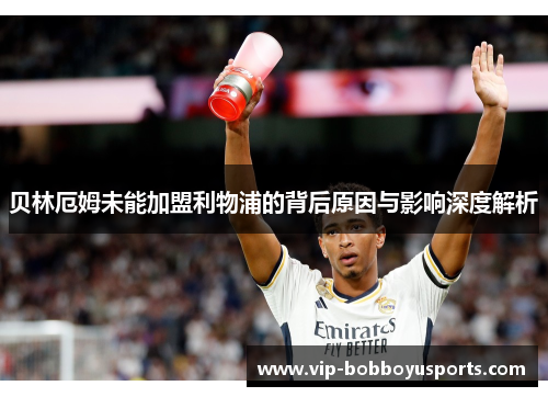 贝林厄姆未能加盟利物浦的背后原因与影响深度解析